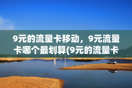 9元的流量卡移动，9元流量卡哪个最划算(9元的流量卡移动,9元流量卡哪个最划算呢)