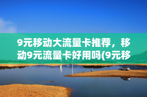 9元移动大流量卡推荐，移动9元流量卡好用吗(9元移动大流量卡推荐,移动9元流量卡好用吗安全吗)