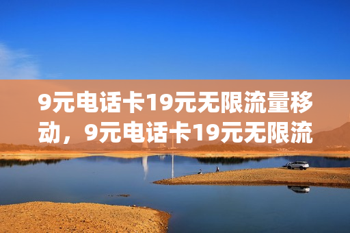 9元电话卡19元无限流量移动，9元电话卡19元无限流量移动套餐(九元套餐流量卡)
