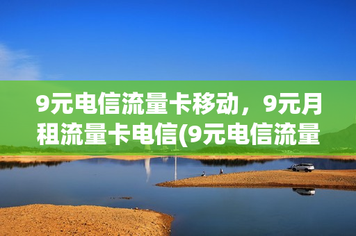 9元电信流量卡移动，9元月租流量卡电信(9元电信流量卡怎么样)