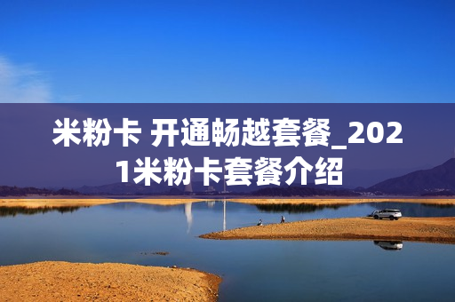 米粉卡 开通畅越套餐_2021米粉卡套餐介绍