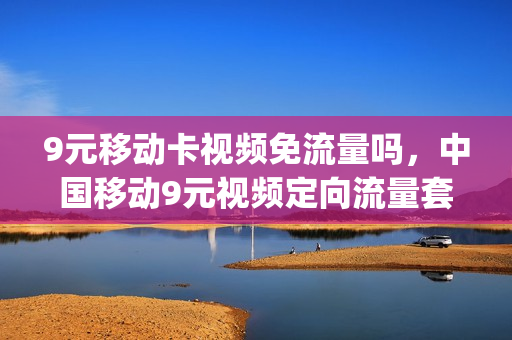 9元移动卡视频免流量吗，中国移动9元视频定向流量套餐(移动9元30g流量套餐怎么样)