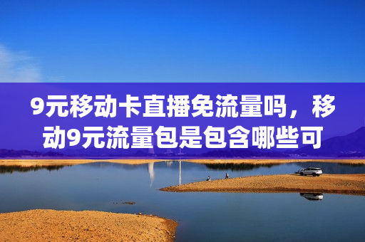 9元移动卡直播免流量吗，移动9元流量包是包含哪些可以用(移动九元流量包)