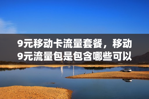 9元移动卡流量套餐，移动9元流量包是包含哪些可以用(移动9元30g流量套餐怎么样)