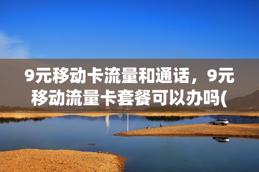 9元移动卡流量和通话，9元移动流量卡套餐可以办吗(移动九元流量)
