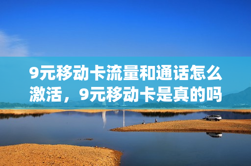 9元移动卡流量和通话怎么激活，9元移动卡是真的吗(9元移动流量卡套餐可以办吗)