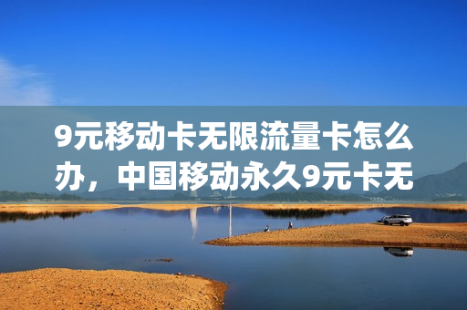 9元移动卡无限流量卡怎么办，中国移动永久9元卡无限流量卡600g(移动9元流量卡好用吗)