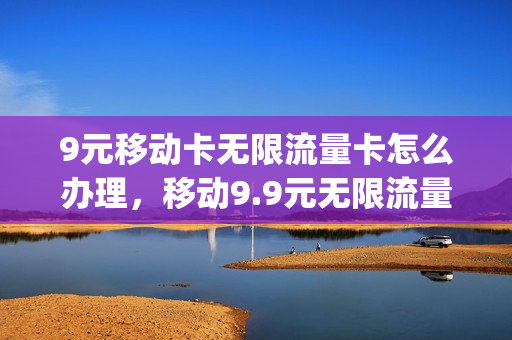 9元移动卡无限流量卡怎么办理，移动9.9元无限流量办理(移动9.9元流量不限量)