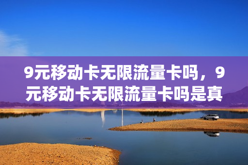 9元移动卡无限流量卡吗，9元移动卡无限流量卡吗是真的吗(中国移动永久9元卡无限流量卡600g)
