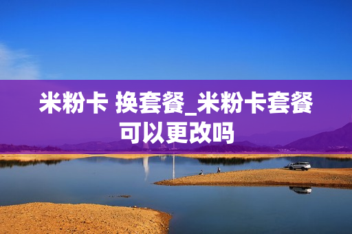 米粉卡 换套餐_米粉卡套餐可以更改吗