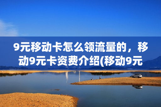 9元移动卡怎么领流量的，移动9元卡资费介绍(移动9元流量包是包含哪些可以用)