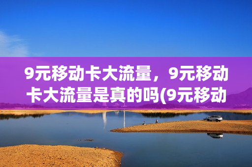 9元移动卡大流量，9元移动卡大流量是真的吗(9元移动卡怎么样)