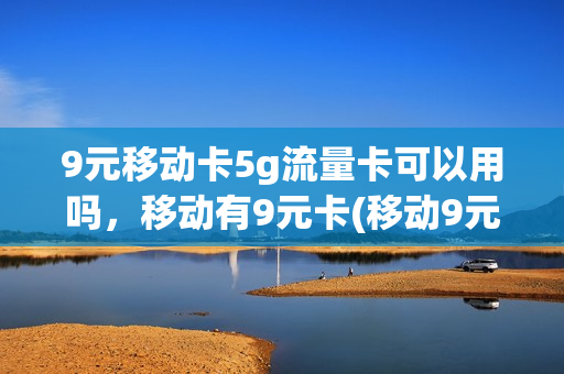 9元移动卡5g流量卡可以用吗，移动有9元卡(移动9元无限流量卡怎么样)