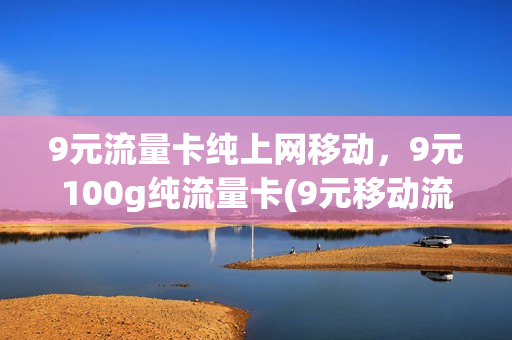 9元流量卡纯上网移动，9元100g纯流量卡(9元移动流量卡是真的吗)