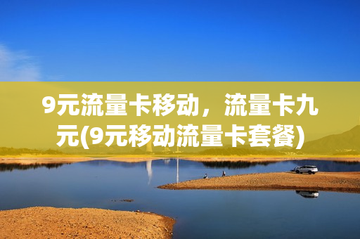 9元流量卡移动，流量卡九元(9元移动流量卡套餐)