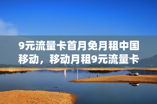 9元流量卡首月免月租中国移动，移动月租9元流量卡怎么用(移动9元流量卡怎么样)