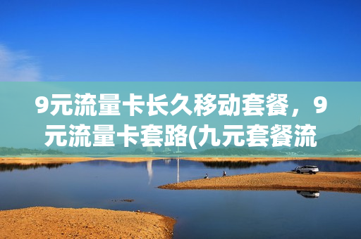 9元流量卡长久移动套餐，9元流量卡套路(九元套餐流量卡)