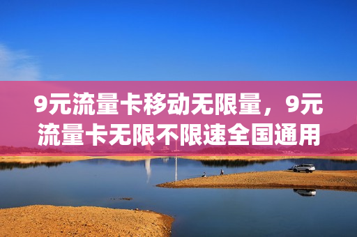 9元流量卡移动无限量，9元流量卡无限不限速全国通用(9元流量卡哪个最划算)