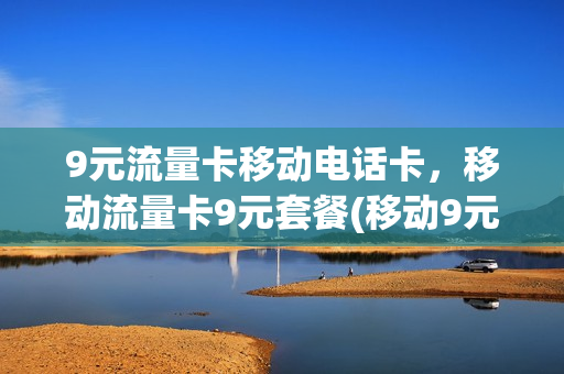 9元流量卡移动电话卡，移动流量卡9元套餐(移动9元流量卡详情)