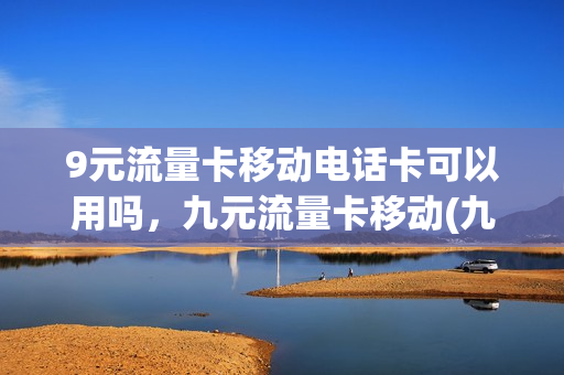 9元流量卡移动电话卡可以用吗，九元流量卡移动(九元套餐流量卡)