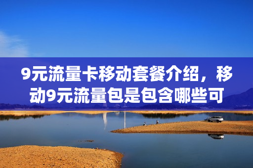 9元流量卡移动套餐介绍，移动9元流量包是包含哪些可以用(9元移动流量卡套餐可以办吗)