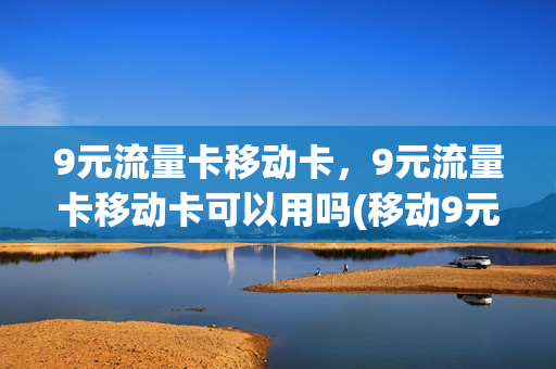 9元流量卡移动卡，9元流量卡移动卡可以用吗(移动9元流量卡好用吗)