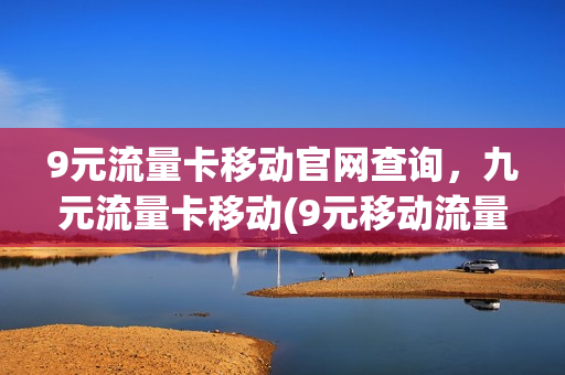 9元流量卡移动官网查询，九元流量卡移动(9元移动流量卡套餐可以办吗)