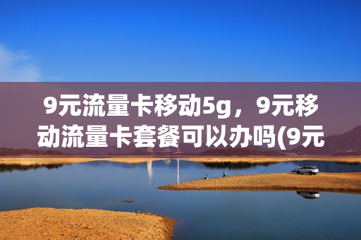 9元流量卡移动5g，9元移动流量卡套餐可以办吗(9元流量卡是真的吗)