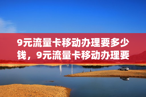 9元流量卡移动办理要多少钱，9元流量卡移动办理要多少钱一张(9元流量卡套路)