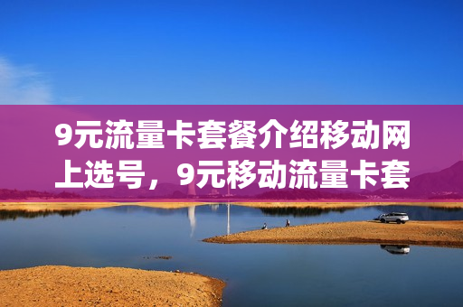9元流量卡套餐介绍移动网上选号，9元移动流量卡套餐可以办吗(移动9元流量卡详情)