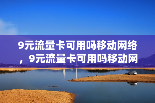 9元流量卡可用吗移动网络，9元流量卡可用吗移动网络(九块钱流量卡)
