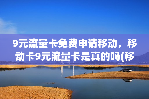 9元流量卡免费申请移动，移动卡9元流量卡是真的吗(移动九元流量卡真的吗)