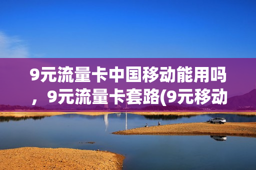 9元流量卡中国移动能用吗，9元流量卡套路(9元移动流量卡是真的吗)