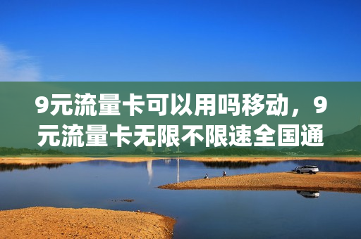 9元流量卡可以用吗移动，9元流量卡无限不限速全国通用(移动的9元流量卡)