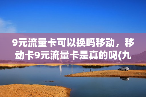 9元流量卡可以换吗移动，移动卡9元流量卡是真的吗(九元流量卡移动)