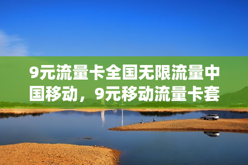 9元流量卡全国无限流量中国移动，9元移动流量卡套餐可以办吗(移动9元流量卡怎么样)