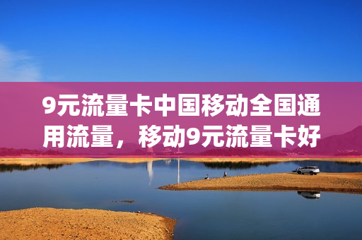 9元流量卡中国移动全国通用流量，移动9元流量卡好用吗(移动9块9包100g流量卡)