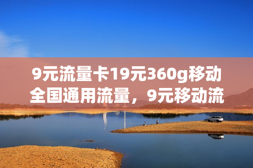 9元流量卡19元360g移动全国通用流量，9元移动流量卡是真的吗(9元流量卡套路)