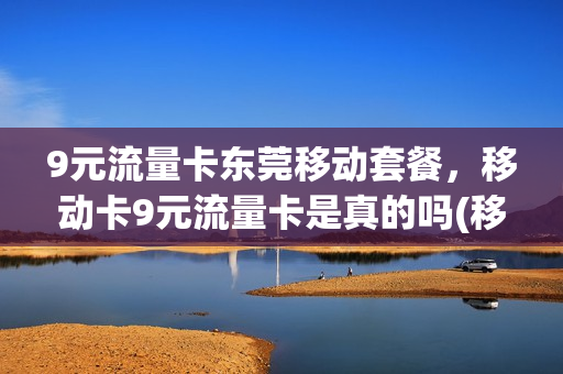 9元流量卡东莞移动套餐，移动卡9元流量卡是真的吗(移动9元流量卡怎么样)