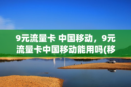 9元流量卡 中国移动，9元流量卡中国移动能用吗(移动九元流量)