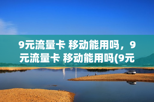 9元流量卡 移动能用吗，9元流量卡 移动能用吗(9元流量卡套路)