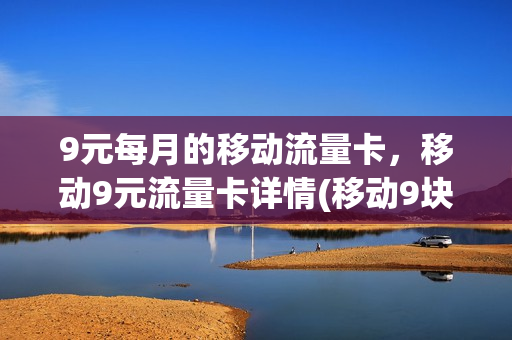 9元每月的移动流量卡，移动9元流量卡详情(移动9块9包100g流量卡)