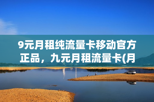 9元月租纯流量卡移动官方正品，九元月租流量卡(月租九元的流量卡)