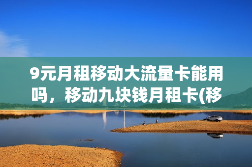 9元月租移动大流量卡能用吗，移动九块钱月租卡(移动9元流量卡好用吗)