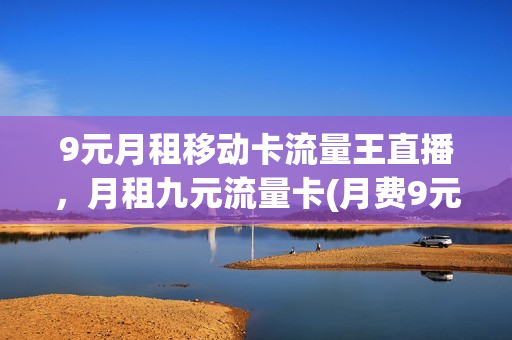 9元月租移动卡流量王直播，月租九元流量卡(月费9元流量卡)
