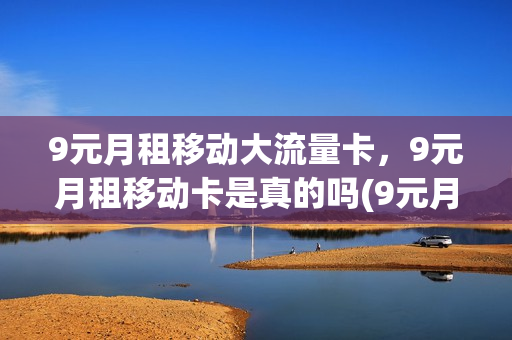9元月租移动大流量卡，9元月租移动卡是真的吗(9元月租移动大流量卡,9元月租移动卡是真的吗)