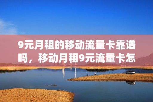 9元月租的移动流量卡靠谱吗，移动月租9元流量卡怎么用(移动9元月租卡20g通用流量)