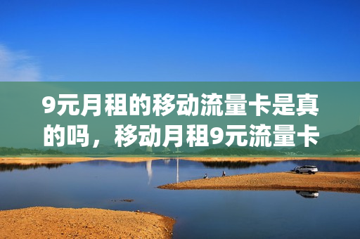 9元月租的移动流量卡是真的吗，移动月租9元流量卡怎么用(9元月租卡移动套餐)