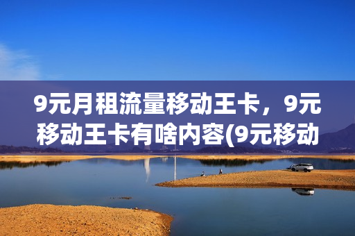 9元月租流量移动王卡，9元移动王卡有啥内容(9元移动王卡定向流量包括哪些内容)