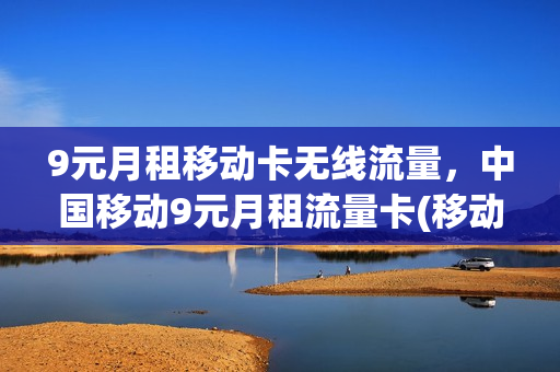 9元月租移动卡无线流量，中国移动9元月租流量卡(移动月租9元流量卡怎么用)